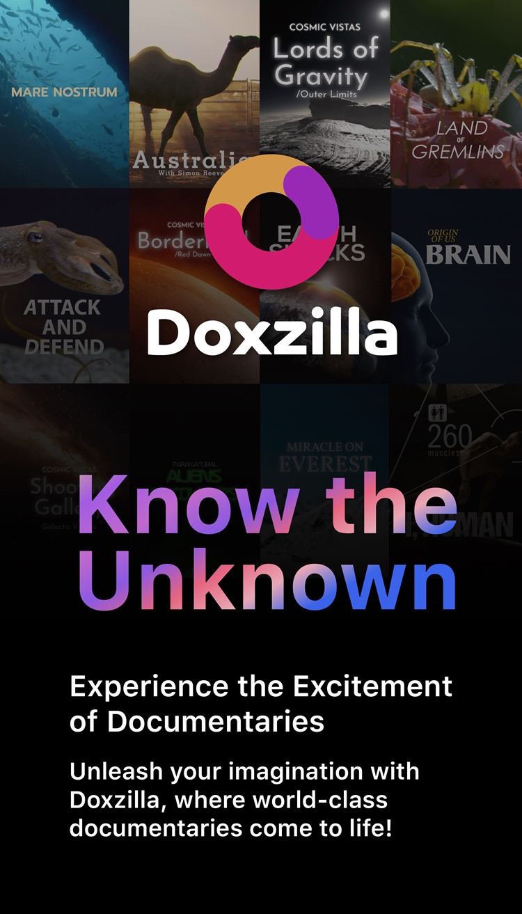 Explore the unseen. Experience the extraordinary. Doxzilla brings you fresh documentaries every week crafted for curious minds and passionate viewers. Watch anytime, anywhere: on your phone, tablet, computer, or TV. From wildlife and nature to science, history, culture, and beyond Doxzilla opens the door to stories that inspire, educate, and captivate all generations. Doxzilla. Everything you want to know, all in one place.